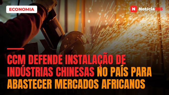 CCM Defende Instalação de Indústrias Chinesas no País Para Abastecer Mercados Africanos