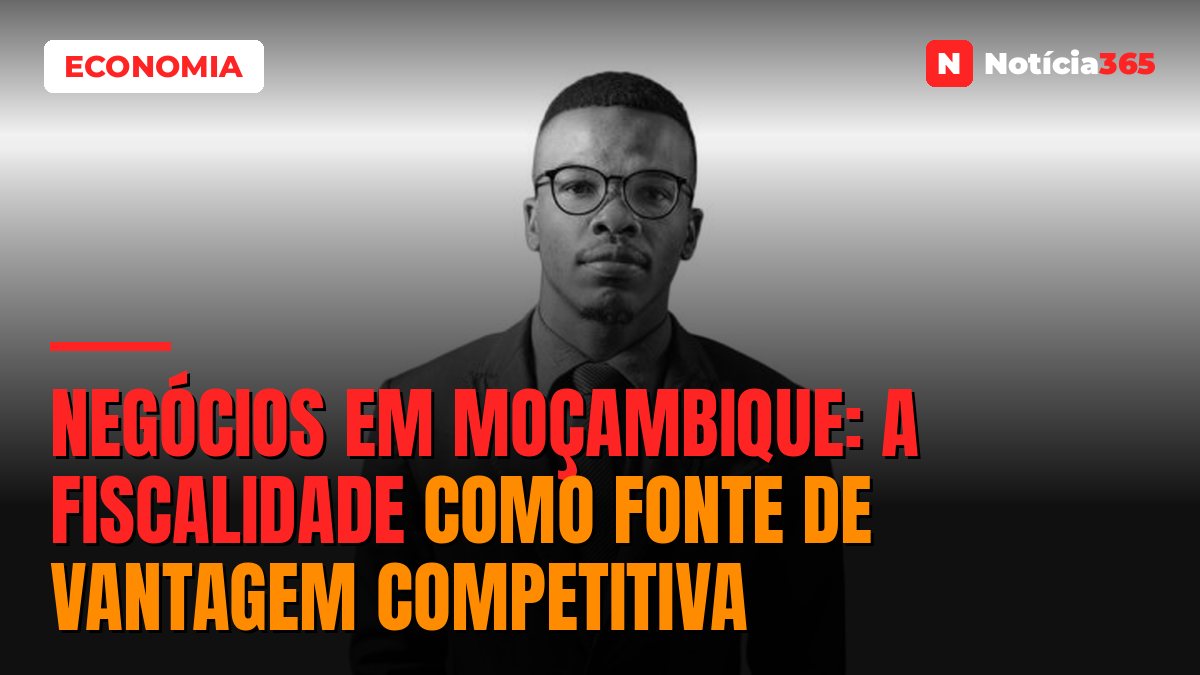 Negócios em Moçambique: a Fiscalidade Como Fonte de Vantagem Competitiva