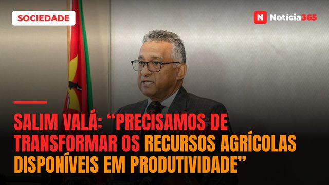 Salim Valá: “Precisamos de Transformar os Recursos Agrícolas Disponíveis em Produtividade”