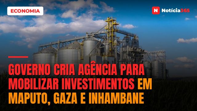 Governo Cria Agência Para Mobilizar Investimentos em Maputo, Gaza e Inhambane