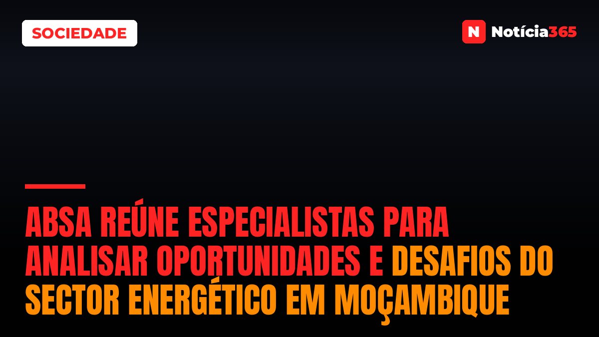 Absa Reúne Especialistas Para Analisar Oportunidades e Desafios do Sector Energético em Moçambique