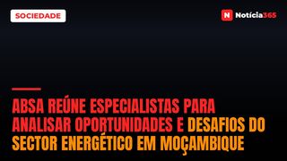 Absa Reúne Especialistas Para Analisar Oportunidades e Desafios do Sector Energético em Moçambique