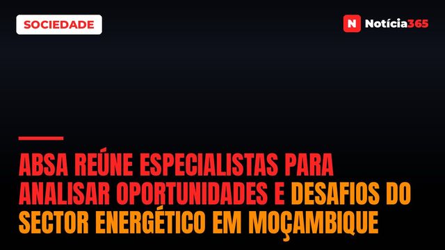 Absa Reúne Especialistas Para Analisar Oportunidades e Desafios do Sector Energético em Moçambique