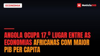 Angola Ocupa 17.º Lugar Entre as Economias Africanas Com Maior PIB Per Capita