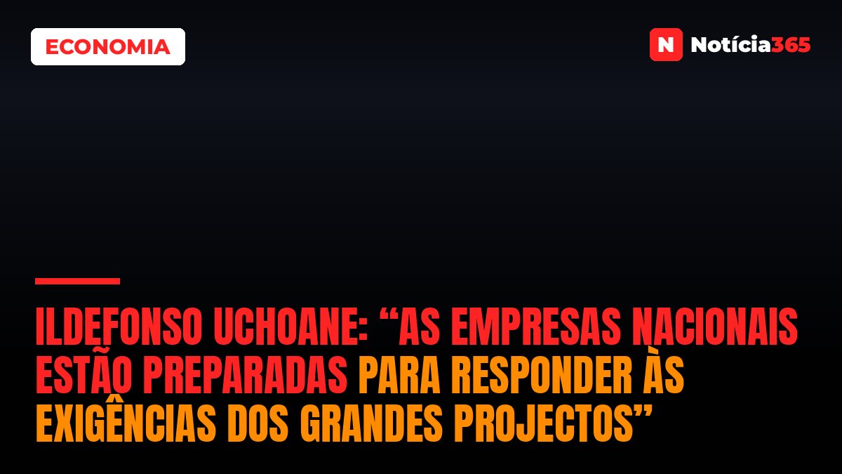 Ildefonso Uchoane: “As Empresas Nacionais Estão Preparadas Para Responder às Exigências dos Grandes Projectos”