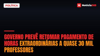 Governo Prevê Retomar Pagamento de Horas Extraordinárias a Quase 30 Mil Professores