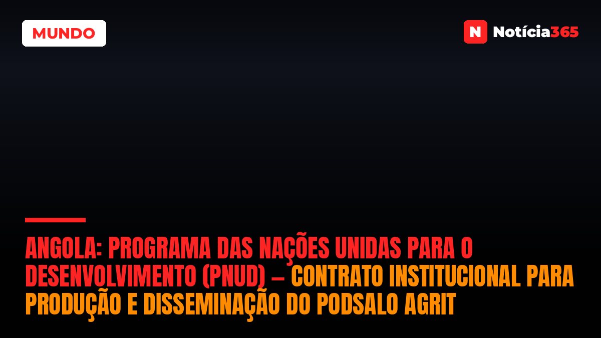 Angola: Programa Das Nações Unidas Para o Desenvolvimento (PNUD) — Contrato Institucional Para Produção e Disseminação do PodSalo AgriT