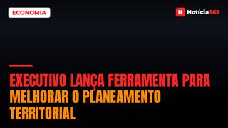 Executivo Lança Ferramenta Para Melhorar o Planeamento Territorial