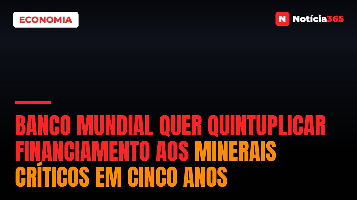 Banco Mundial Quer Quintuplicar Financiamento Aos Minerais Críticos em Cinco Anos