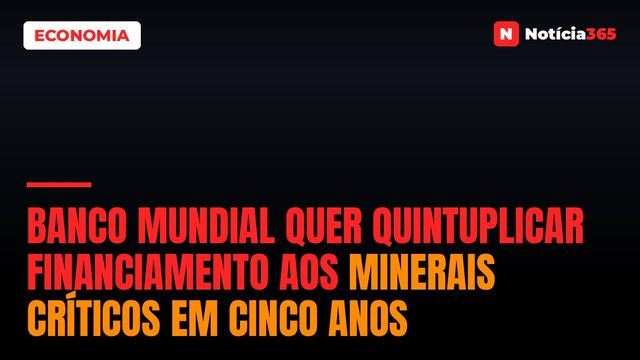 Banco Mundial Quer Quintuplicar Financiamento Aos Minerais Críticos em Cinco Anos