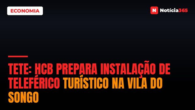 Tete: HCB Prepara Instalação de Teleférico Turístico na Vila do Songo