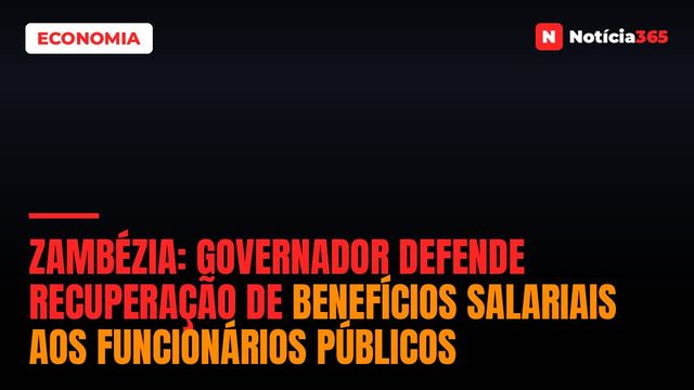 Zambézia: Governador Defende Recuperação de Benefícios Salariais Aos Funcionários Públicos