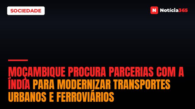 Moçambique Procura Parcerias Com a Índia Para Modernizar Transportes Urbanos e Ferroviários