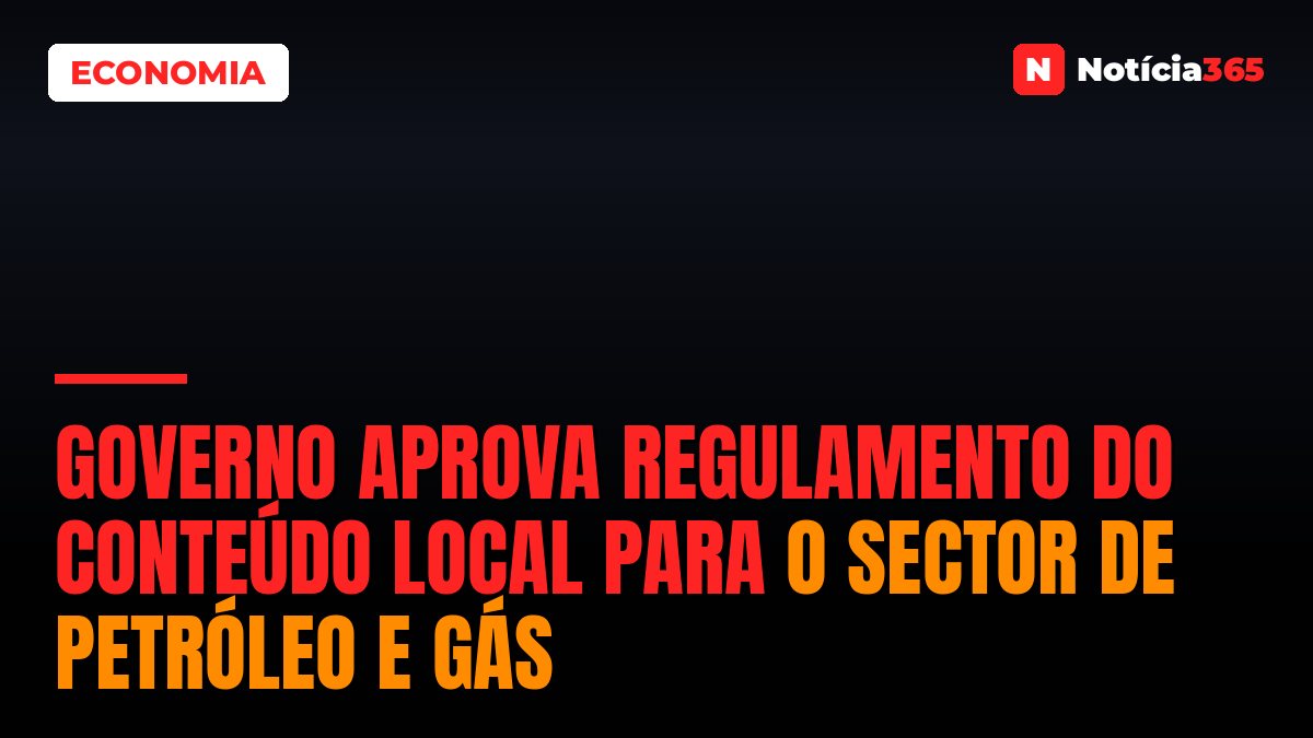 Governo Aprova Regulamento do Conteúdo Local Para o Sector de Petróleo e Gás