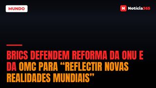 BRICS Defendem Reforma da ONU e da OMC Para “Reflectir Novas Realidades Mundiais”