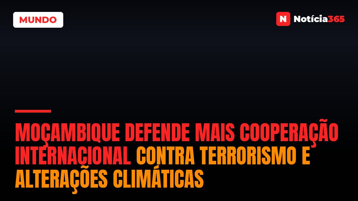 Moçambique Defende Mais Cooperação Internacional Contra Terrorismo e Alterações Climáticas