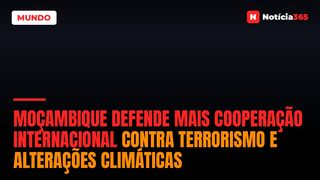 Moçambique Defende Mais Cooperação Internacional Contra Terrorismo e Alterações Climáticas
