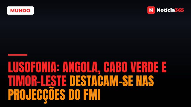 Lusofonia: Angola, Cabo Verde e Timor-Leste Destacam-se Nas Projecções do FMI