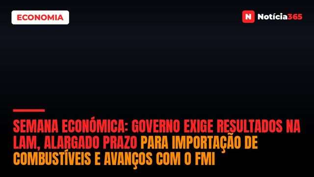 Semana Económica: Governo Exige Resultados na LAM, Alargado Prazo Para Importação de Combustíveis e Avanços Com o FMI
