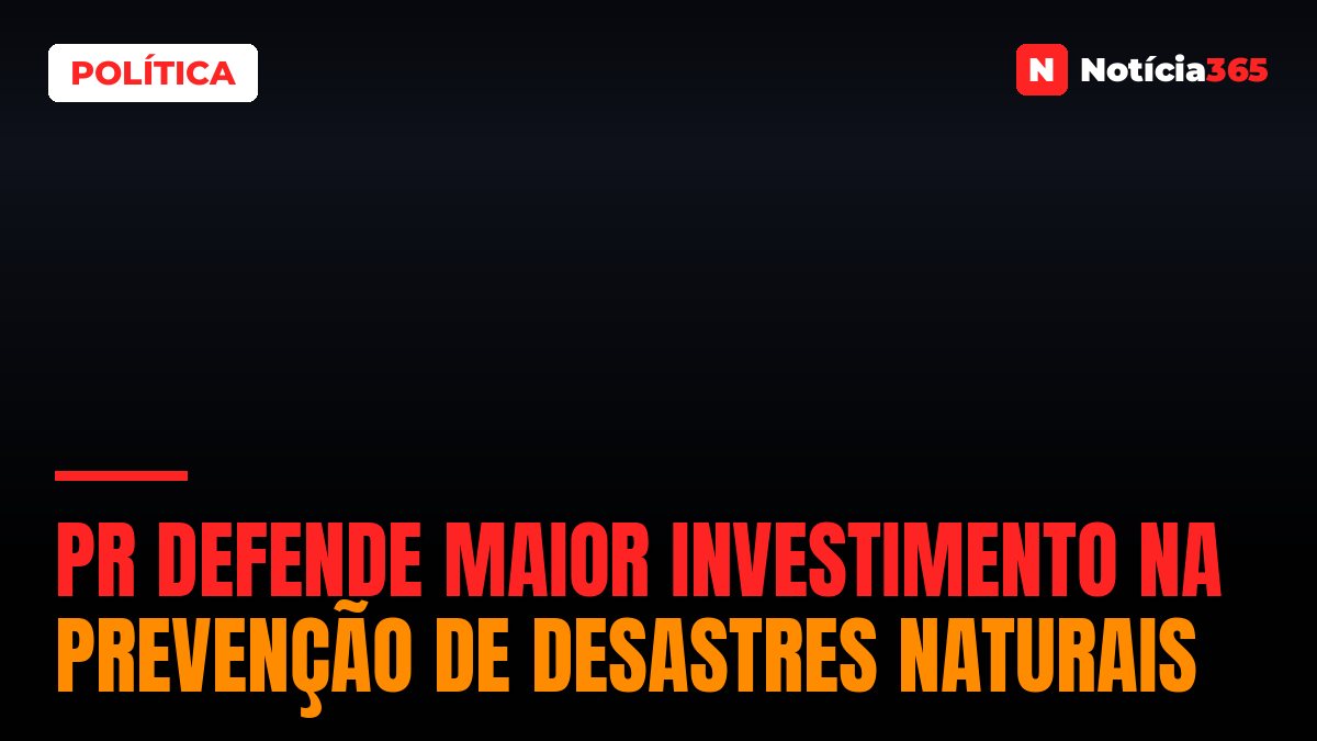 PR Defende Maior Investimento na Prevenção de Desastres Naturais