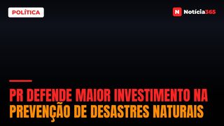 PR Defende Maior Investimento na Prevenção de Desastres Naturais
