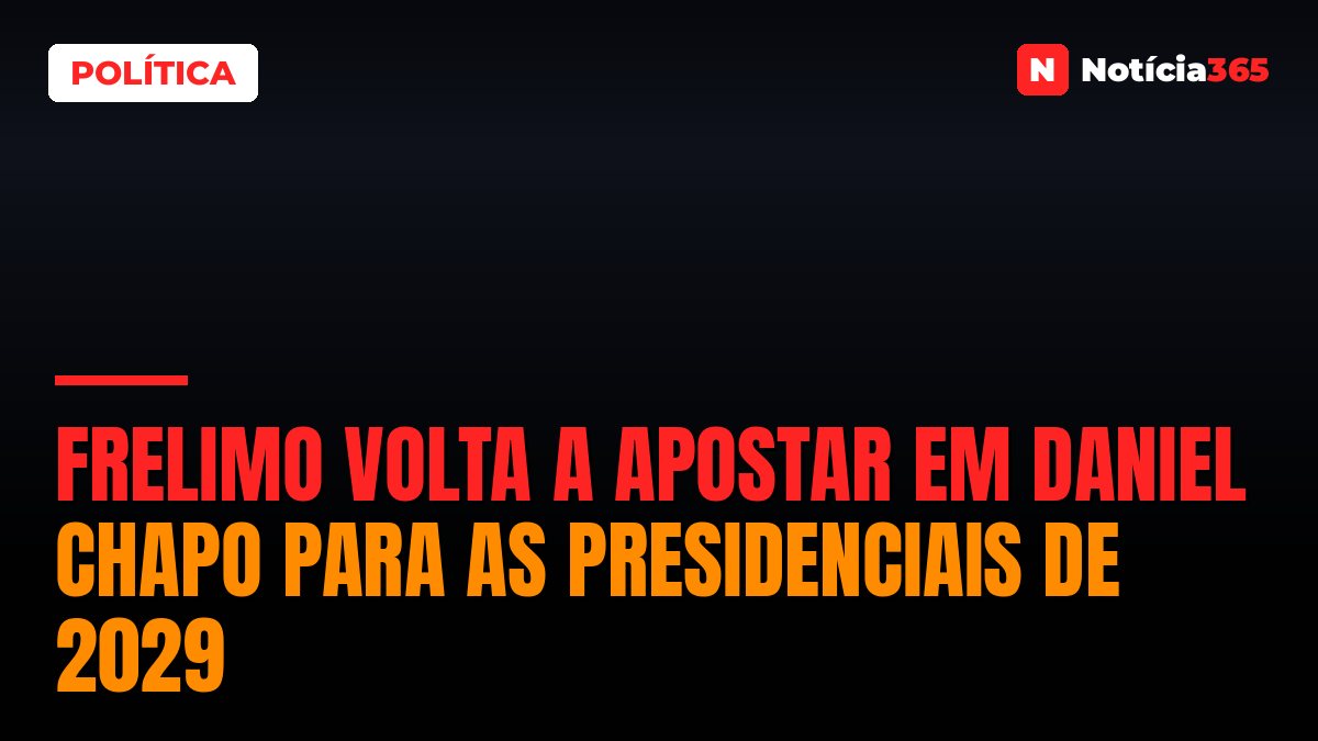 Frelimo Volta a Apostar em Daniel Chapo Para as Presidenciais de 2029