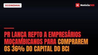 PR Lança Repto a Empresários Moçambicanos Para Comprarem os 36% do Capital do BCI