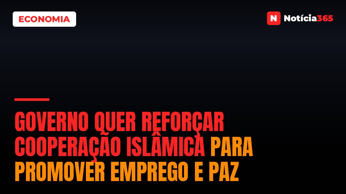 Governo Quer Reforçar Cooperação Islâmica Para Promover Emprego e Paz