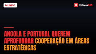 Angola e Portugal Querem Aprofundar Cooperação em Áreas Estratégicas