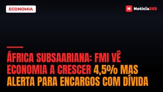 África Subsaariana: FMI vê Economia a Crescer 4,5% Mas Alerta Para Encargos Com Dívida