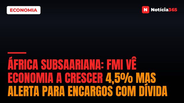 África Subsaariana: FMI vê Economia a Crescer 4,5% Mas Alerta Para Encargos Com Dívida