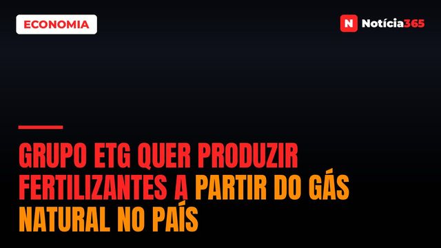 Grupo ETG Quer Produzir Fertilizantes a Partir do Gás Natural no País