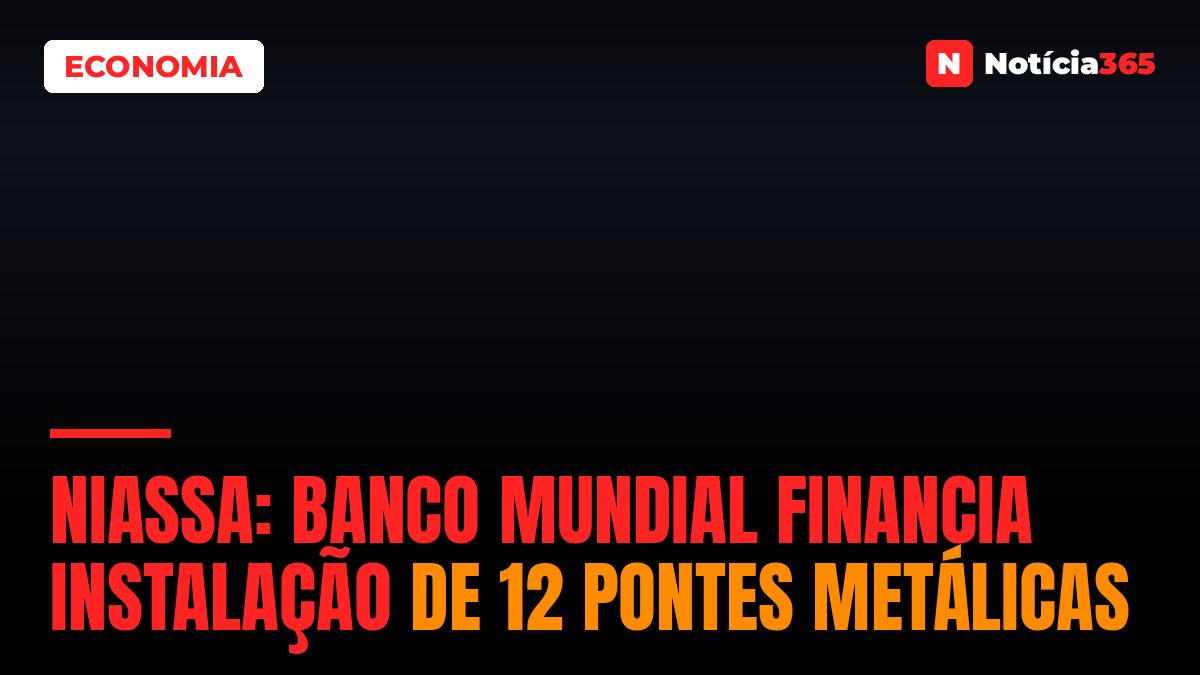 Niassa: Banco Mundial Financia Instalação de 12 Pontes Metálicas