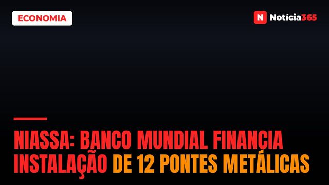 Niassa: Banco Mundial Financia Instalação de 12 Pontes Metálicas