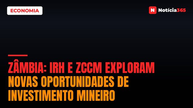 Zâmbia: IRH e ZCCM Exploram Novas Oportunidades de Investimento Mineiro