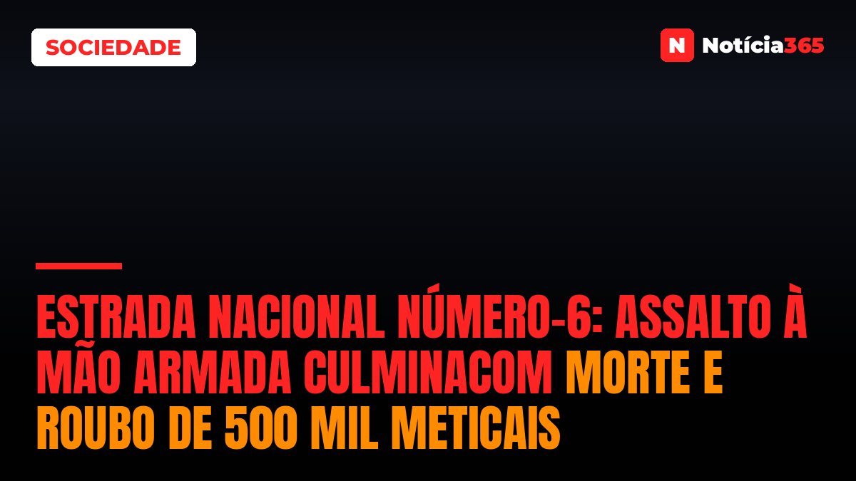 ESTRADA NACIONAL NÚMERO-6: Assalto à mão armada culminacom morte e roubo de 500 mil meticais