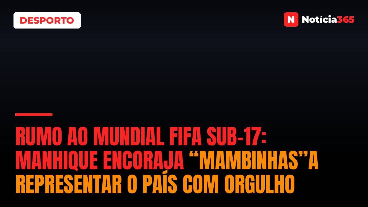 RUMO AO MUNDIAL FIFA SUB-17: Manhique encoraja “Mambinhas”a representar o país com orgulho
