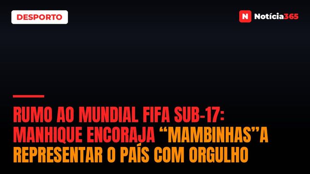 RUMO AO MUNDIAL FIFA SUB-17: Manhique encoraja “Mambinhas”a representar o país com orgulho