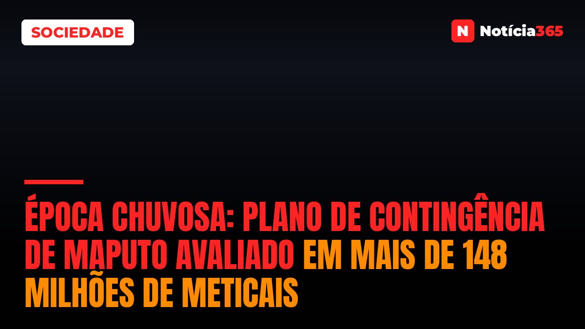 ÉPOCA CHUVOSA: Plano de Contingência de Maputo avaliado em mais de 148 milhões de Meticais