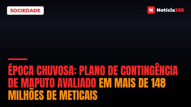 ÉPOCA CHUVOSA: Plano de Contingência de Maputo avaliado em mais de 148 milhões de Meticais