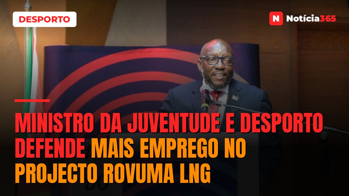 Ministro da Juventude e Desporto defende mais emprego no projecto Rovuma LNG