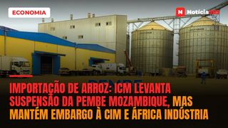 Importação de arroz: ICM levanta suspensão da Pembe Mozambique, mas mantém embargo à CIM e África Indústria