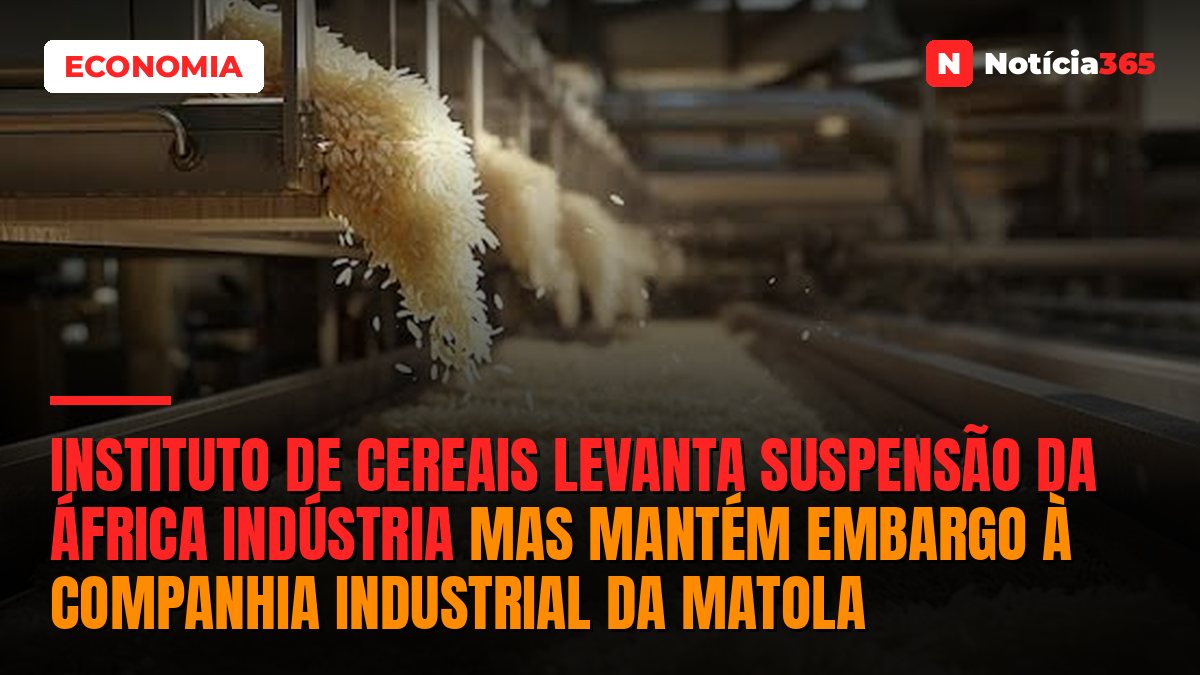 Instituto de Cereais levanta suspensão da África Indústria mas mantém embargo à Companhia Industrial da Matola