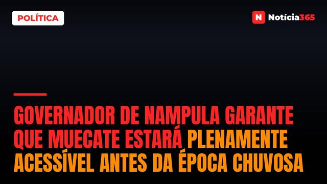 Governador de Nampula garante que Muecate estará plenamente acessível antes da época chuvosa