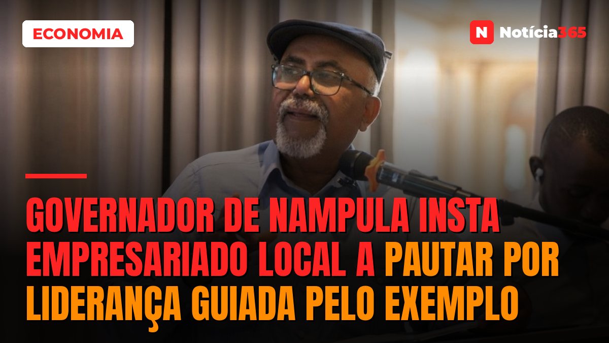 Governador de Nampula insta empresariado local a pautar por liderança guiada pelo exemplo