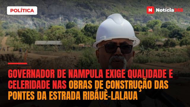 Governador de Nampula exige qualidade e celeridade nas obras de construção das pontes da estrada Ribáuè-Lalaua