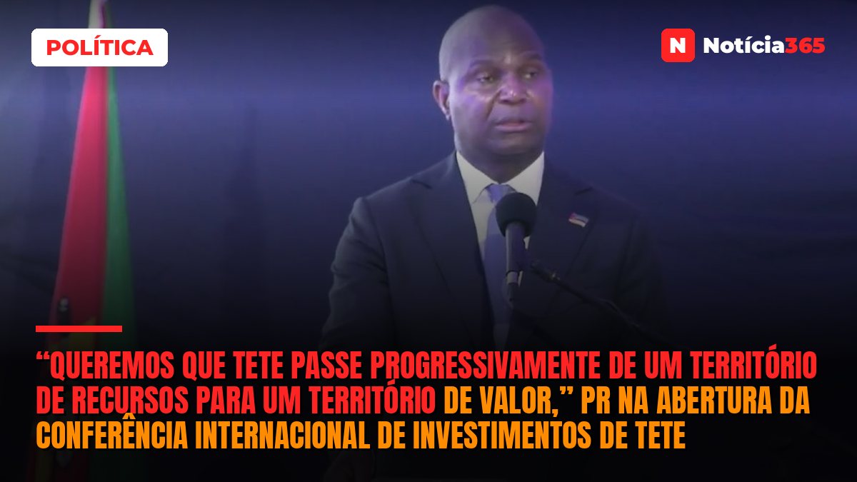 “Queremos que Tete passe progressivamente de um território de recursos para um território de valor,” PR na abertura da conferência internacional de investimentos de Tete