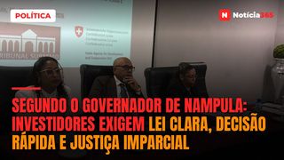Segundo o governador de Nampula: Investidores exigem lei clara, decisão rápida e justiça imparcial