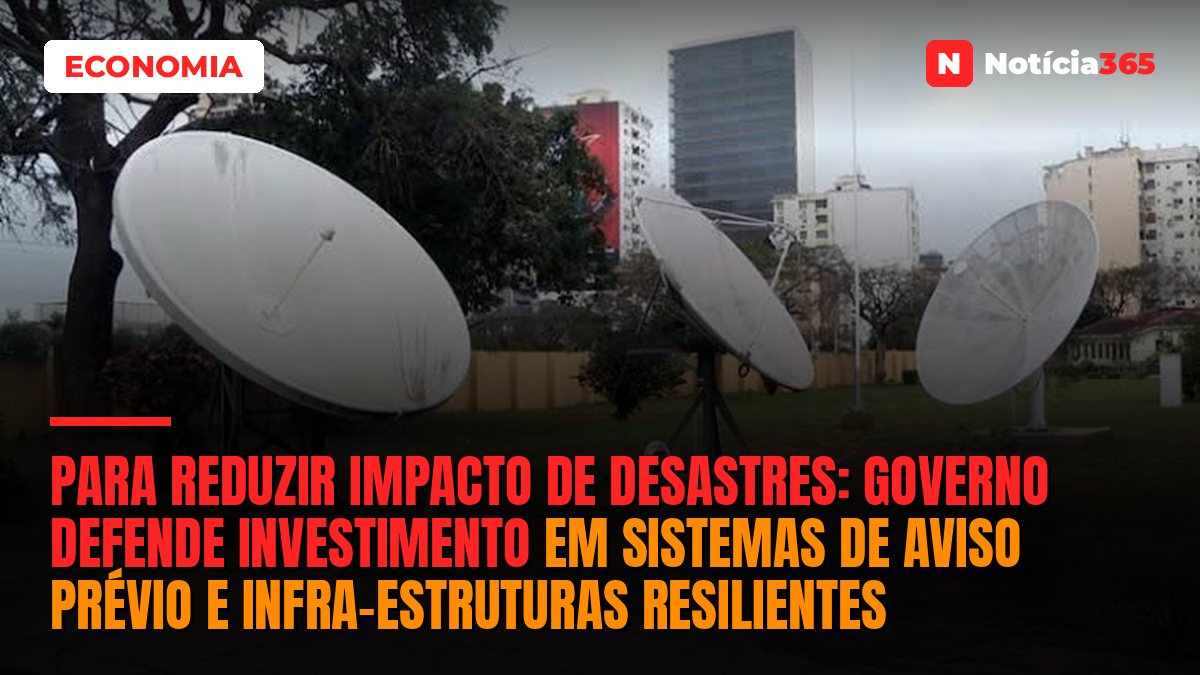 Para reduzir impacto de desastres: Governo defende investimento em sistemas de aviso prévio e infra-estruturas resilientes