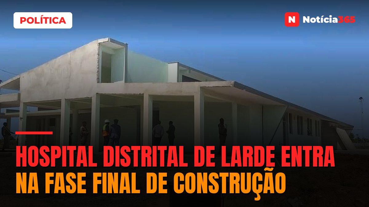 Hospital Distrital de Larde entra na fase final de construção
